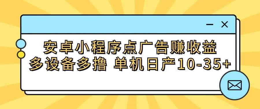 安卓小程序点广告赚收益，多设备多撸 单机日产10-35+-云商网创