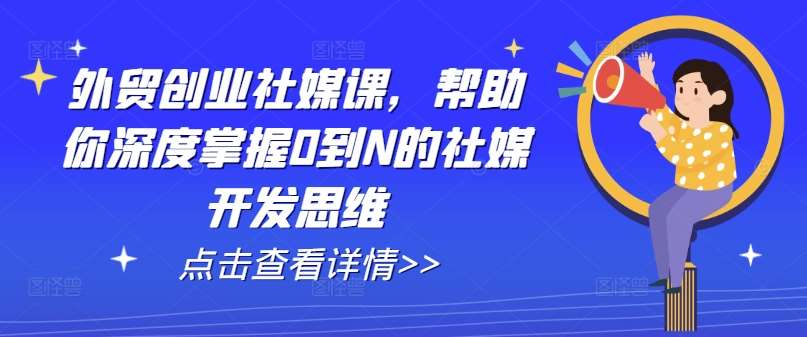 外贸创业社媒课，帮助你深度掌握0到N的社媒开发思维-云商网创