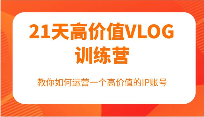 21天高价值VLOG训练营【第一期】，教你如何运营一个高价值的IP账号-云商网创