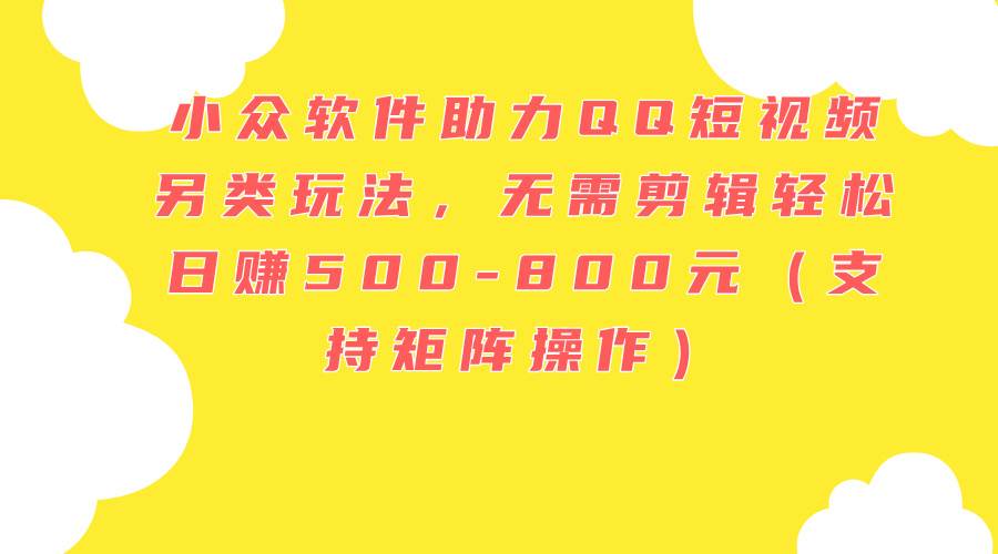 小众软件助力QQ短视频另类玩法，无需剪辑轻松日赚500-800元（支持矩阵…-云商网创