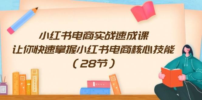 小红书电商实战速成课，让你快速掌握小红书电商核心技能（28节）-云商网创