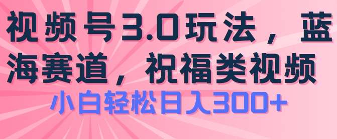 2024视频号蓝海项目，祝福类玩法3.0，操作简单易上手，日入300+【揭秘】-云商网创