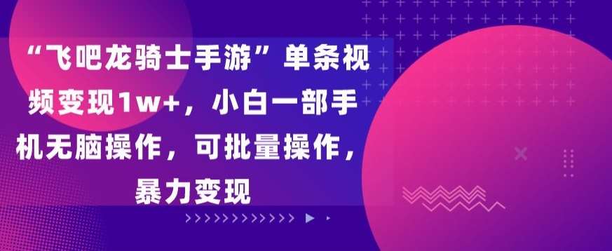 “飞吧龙骑士手游”单条视频变现1w+，小白一部手机无脑操作，可批量操作，暴力变现【揭秘】-云商网创