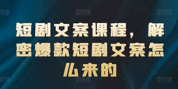 短剧文案课程，解密爆款短剧文案怎么来的-云商网创