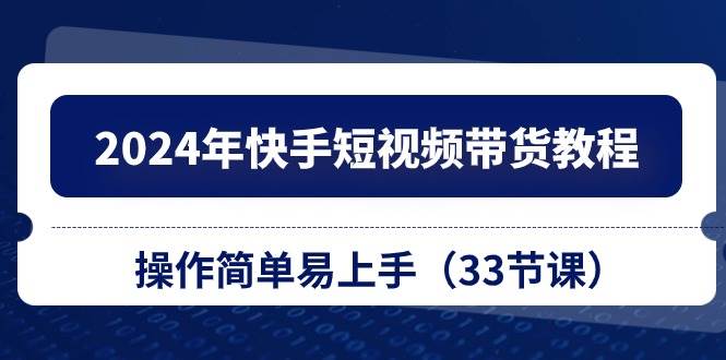 （10834期）2024年快手短视频带货教程，操作简单易上手（33节课）-云商网创