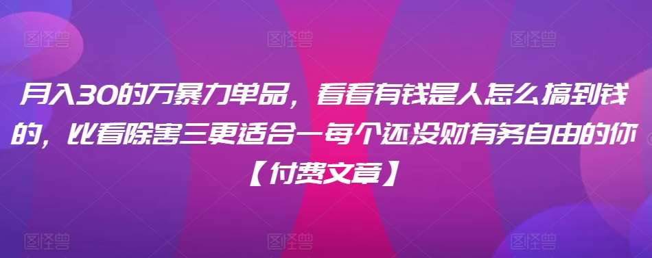 ​月入30‮的万‬暴力单品，​‮看看‬有钱‮是人‬怎么搞到钱的，比看除‮害三‬更适合‮一每‬个还没‮财有‬务自由的你【付费文章】-云商网创