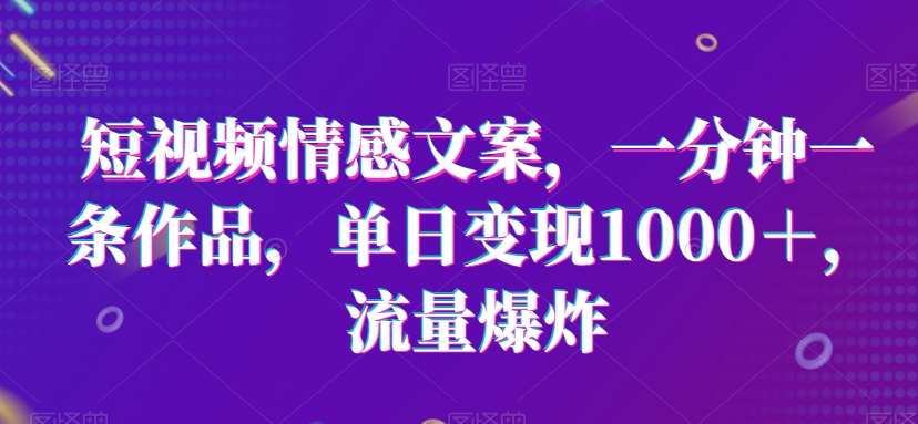 短视频情感文案，一分钟一条作品，单日变现1000＋，流量爆炸【揭秘】-云商网创