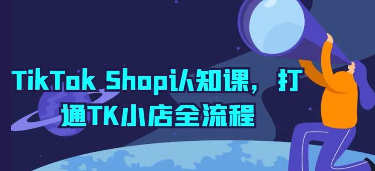 TikTok Shop认知课，打通TK小店全流程-云商网创