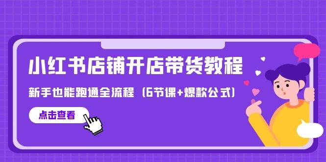 最新小红书店铺开店带货教程，新手也能跑通全流程（6节课+爆款公式）-云商网创