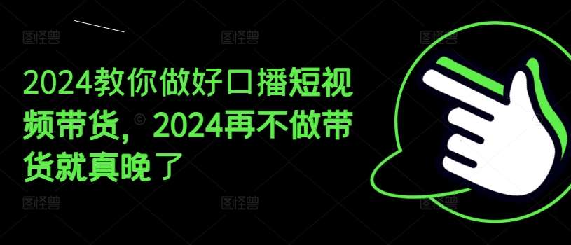 2024教你做好口播短视频带货，2024再不做带货就真晚了-云商网创