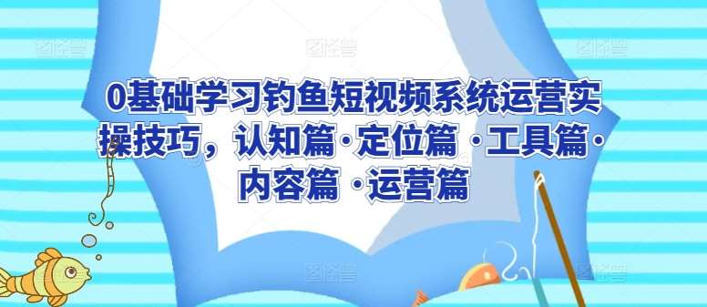 0基础学习钓鱼短视频系统运营实操技巧，认知篇·定位篇 ·工具篇·内容篇 ·运营篇-云商网创