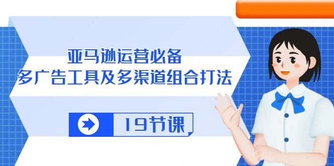 （10552期）亚马逊 运营必备，多广告 工具及多渠道组合打法（19节课）-云商网创