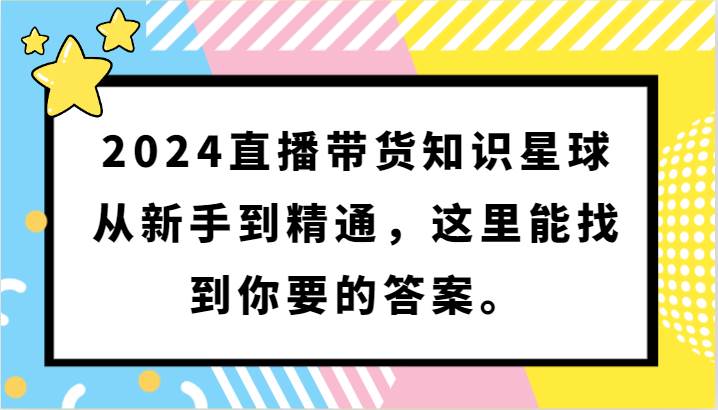 2024直播带货知识星球，从新手到精通，这里能找到你要的答案。-云商网创