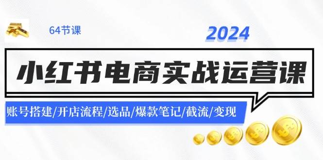 2024小红书电商实战运营课：账号搭建/开店流程/选品/爆款笔记/截流/变现-云商网创