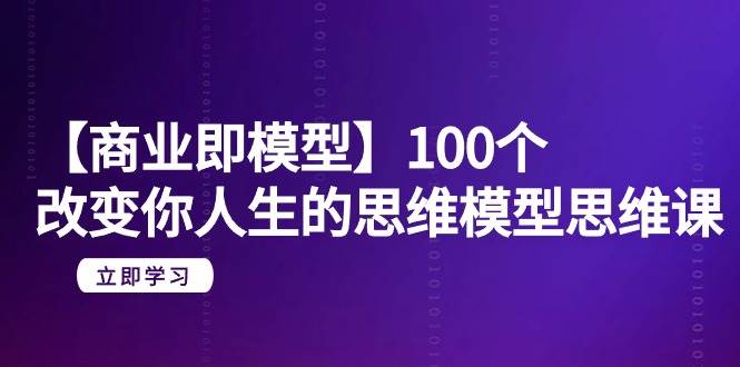 【商业 即模型】100个-改变你人生的思维模型思维课-20节-无水印-云商网创