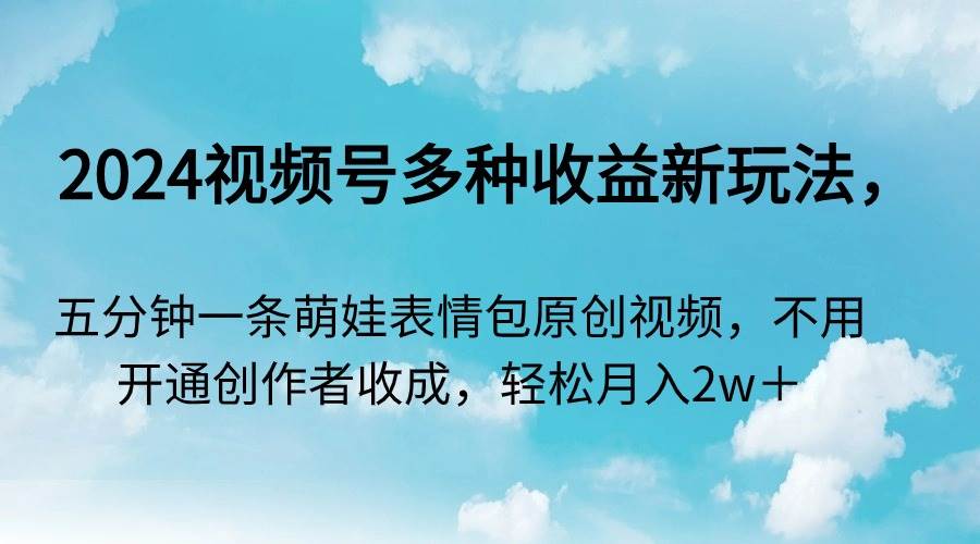 （9073期）2024视频号多种收益新玩法，五分钟一条萌娃表情包原创视频，不用开通创…-云商网创