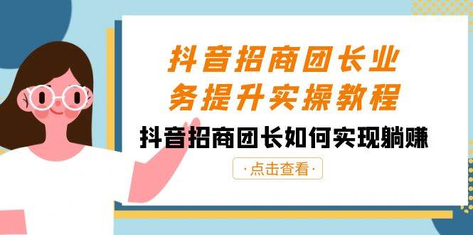 抖音招商团长业务提升实操教程，抖音招商团长如何实现躺赚（38节）-云商网创