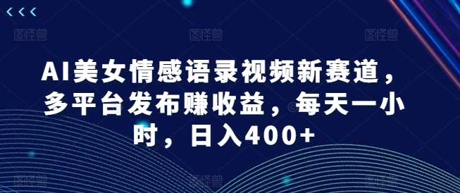 AI美女情感语录视频新赛道，多平台发布赚收益，每天一小时，日入400+【揭秘】-云商网创