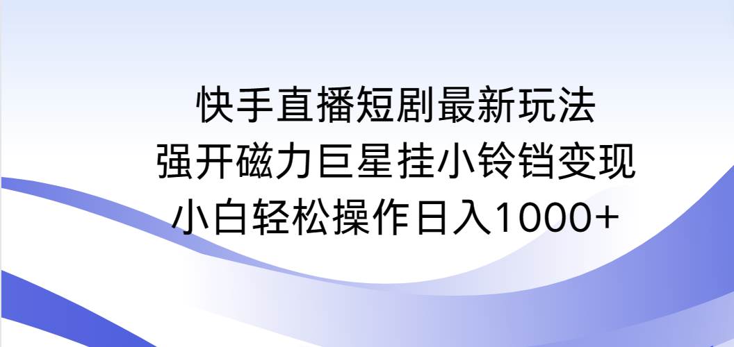 （9320期）快手直播短剧最新玩法，强开磁力巨星挂小铃铛变现，小白轻松操作日入1000+-云商网创