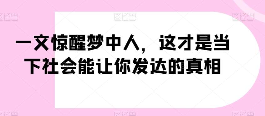 一文惊醒梦中人，这才是当下社会能让你发达的真相【公众号付费文章】-云商网创