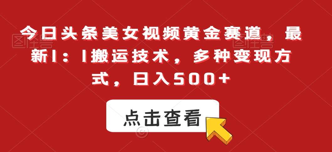 今日头条美女视频黄金赛道，最新1：1搬运技术，多种变现方式，日入500+【揭秘】-云商网创