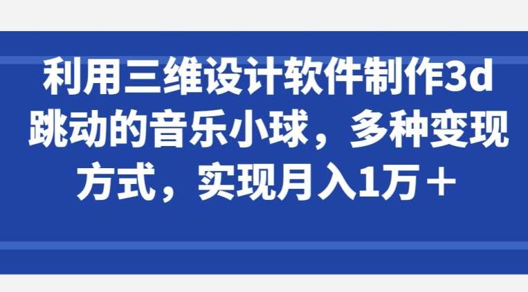 利用三维设计软件制作3d跳动的音乐小球，多种变现方式，实现月入1万+【揭秘】-云商网创