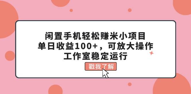闲置手机轻松赚米小项目，单日收益100+，可放大操作，工作室稳定运行-云商网创