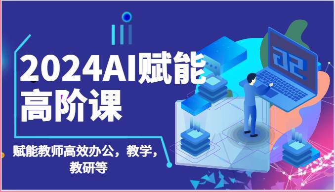 2024AI赋能高阶课：AI赋能教师高效办公，教学，教研等（87节）-云商网创