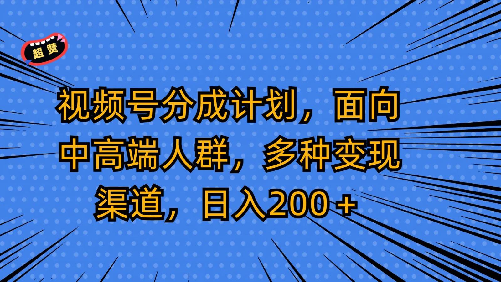 视频号分成计划，面向中高端人群，多种变现渠道，日入200＋-云商网创