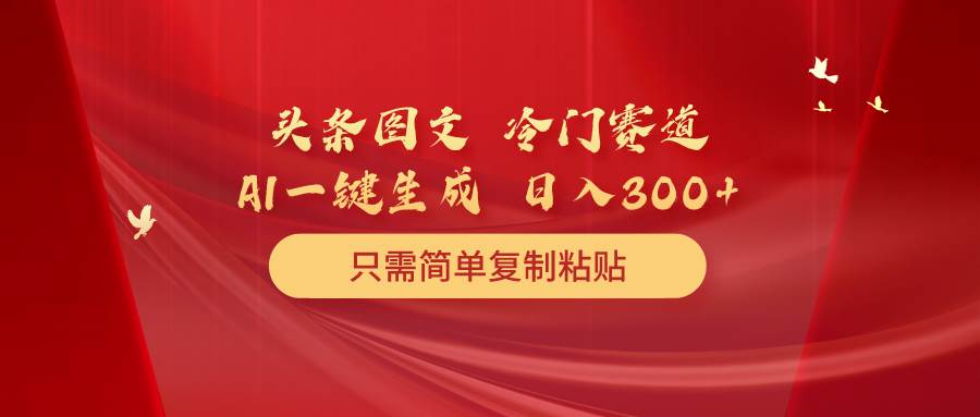 （10039期）头条图文 冷门赛道 只需简单复制粘贴 几分钟一条作品 日入300+-云商网创