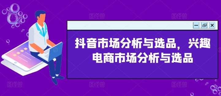 抖音市场分析与选品，兴趣电商市场分析与选品-云商网创