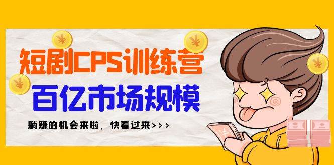 短剧CPS特训营，百亿市场规模，新手可躺赚的项目（35节）-云商网创