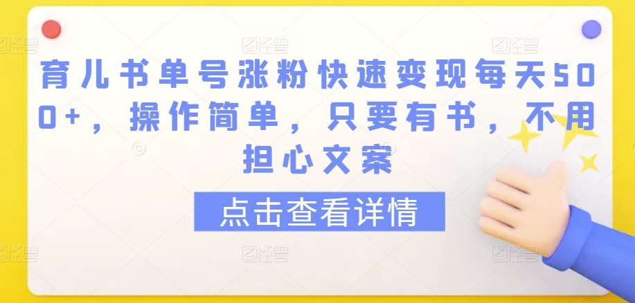 育儿书单号涨粉快速变现每天500+，操作简单，只要有书，不用担心文案【揭秘】-云商网创