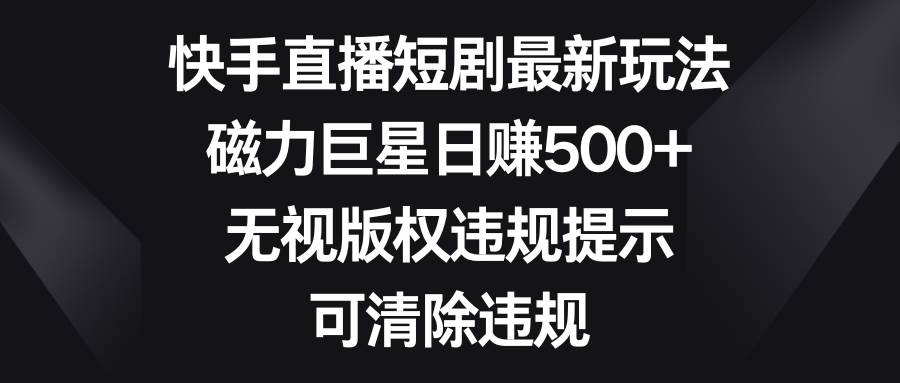 快手直播短剧最新玩法，磁力巨星日赚500+，无视版权违规提示，可清除违规-云商网创
