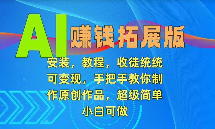 AI赚钱拓展版，安装，教程，收徒统统可变现，手把手教你制作原创作品，超级简单，小白可做【揭秘】-云商网创