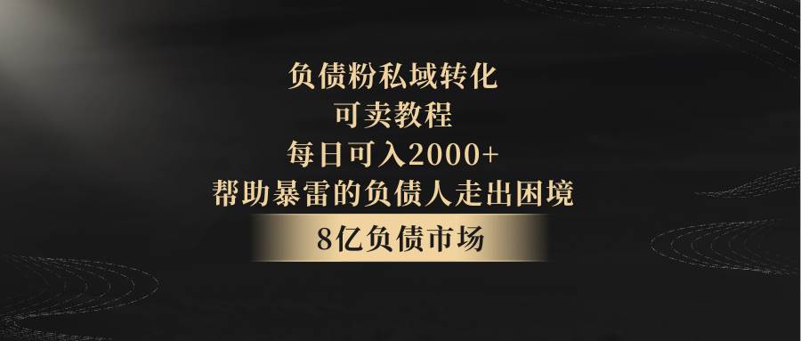 负债粉私域转化，可卖教程，每日可入2000+，无需经验-云商网创