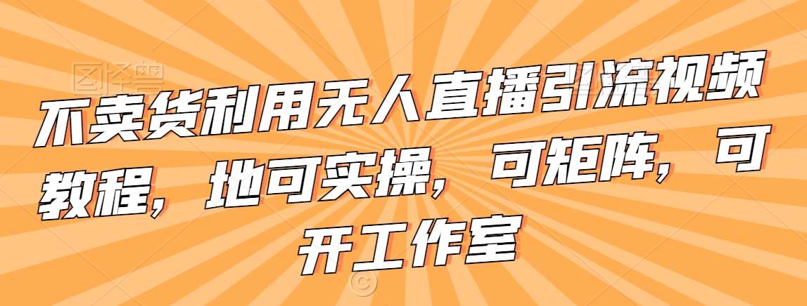 不卖货利用无人直播引流视频教程，地可实操，可矩阵，可开工作室【揭秘】-云商网创