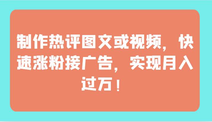 制作热评图文或视频，快速涨粉接广告，实现月入过万！-云商网创