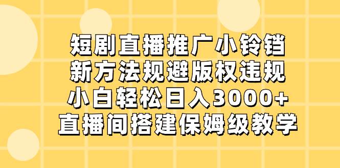 （8662期）短剧直播推广小铃铛，新方法规避版权违规，小白轻松日入3000+，直播间搭…-云商网创