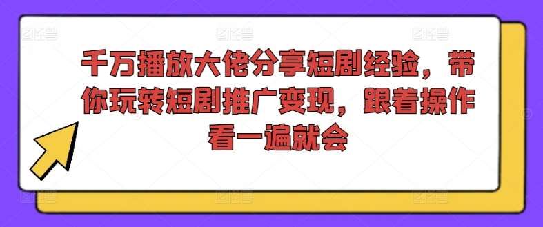 千万播放大佬分享短剧经验，带你玩转短剧推广变现，跟着操作看一遍就会-云商网创