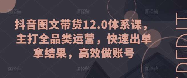 抖音图文带货12.0体系课，主打全品类运营，快速出单拿结果，高效做账号-云商网创