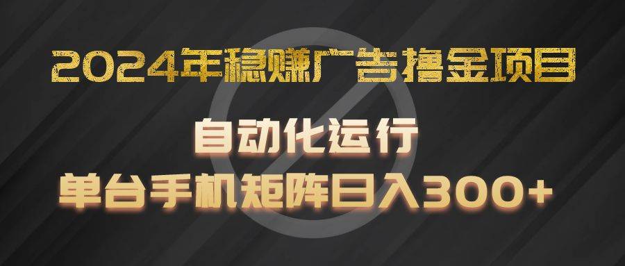 2024年稳赚广告撸金项目，全程自动化运行，单台手机就可以矩阵操作，日入300+-云商网创