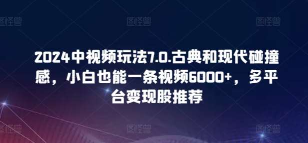 2024中视频玩法7.0.古典和现代碰撞感，小白也能一条视频6000+，多平台变现【揭秘】-云商网创