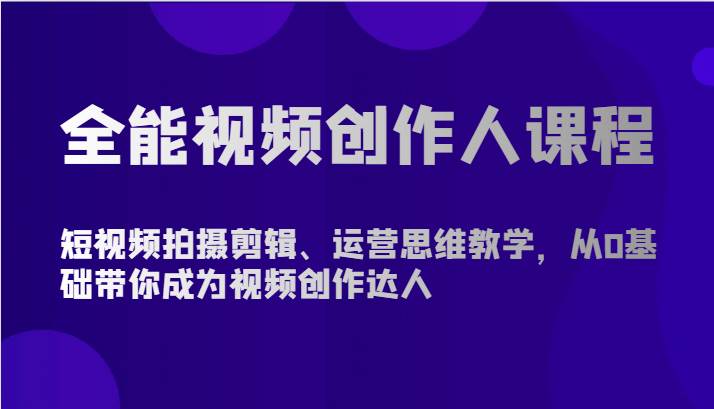 全能视频创作人课程-短视频拍摄剪辑、运营思维教学，从0基础带你成为视频创作达人-云商网创