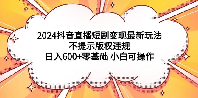 2024抖音直播短剧变现最新玩法，不提示版权违规 日入600+零基础 小白可操作-云商网创