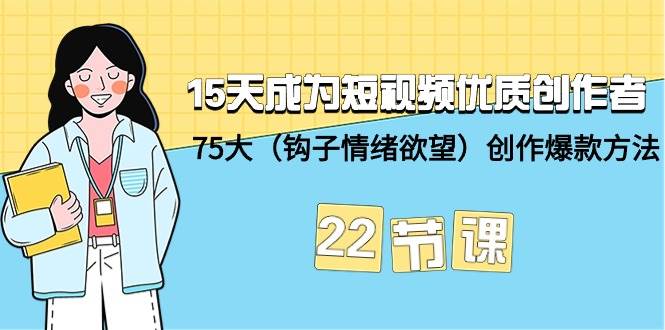 15天成为短视频-优质创作者+75大（钩子-情绪欲望）创作爆款方法-22节课-云商网创