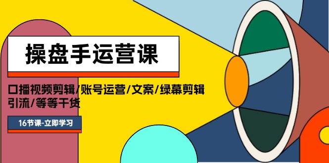 操盘手运营课程：口播视频剪辑/账号运营/文案/绿幕剪辑/引流/干货/16节-云商网创