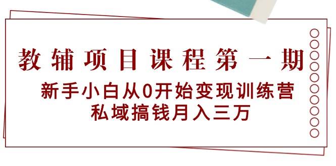（9227期）教辅项目课程第一期：新手小白从0开始变现训练营  私域搞钱月入三万-云商网创
