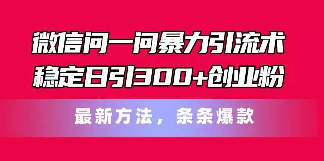 微信问一问暴力引流术，稳定日引300+创业粉，最新方法，条条爆款【揭秘】-云商网创