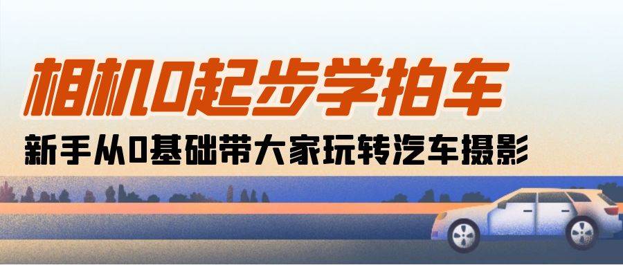 （10657期）相机0起步学拍车：新手从0基础带大家玩转汽车摄影（18节课）-云商网创